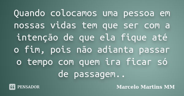 Quando colocamos uma pessoa em nossas vidas tem que ser com a intenção de que ela fique até o fim, pois não adianta passar o tempo com quem ira ficar só de pass... Frase de Marcelo Martins MM.