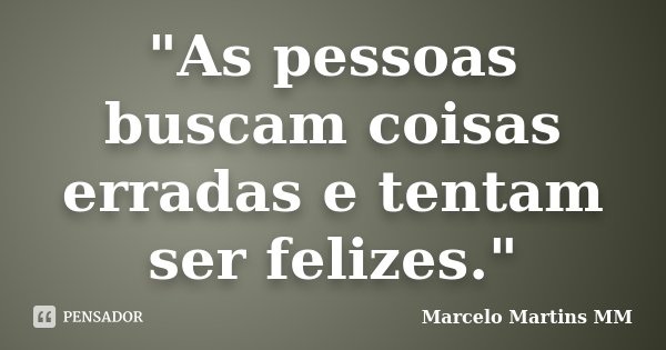 "As pessoas buscam coisas erradas e tentam ser felizes."... Frase de Marcelo Martins MM.