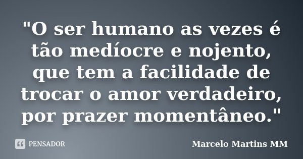 "O ser humano as vezes é tão medíocre e nojento, que tem a facilidade de trocar o amor verdadeiro, por prazer momentâneo."... Frase de Marcelo Martins MM.