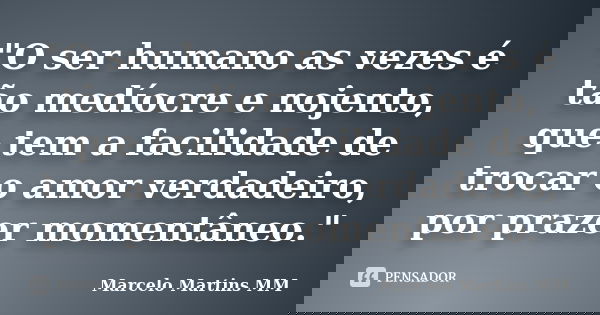 "O ser humano as vezes é tão medíocre e nojento, que tem a facilidade de trocar o amor verdadeiro, por prazer momentâneo."... Frase de Marcelo Martins MM.
