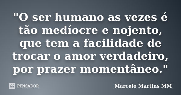 "O ser humano as vezes é tão medíocre e nojento, que tem a facilidade de trocar o amor verdadeiro, por prazer momentâneo."... Frase de Marcelo Martins MM.