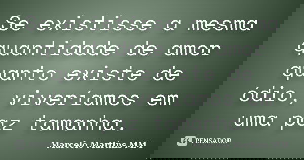 Se existisse a mesma quantidade de amor quanto existe de ódio, viveríamos em uma paz tamanha.... Frase de Marcelo Martins MM.