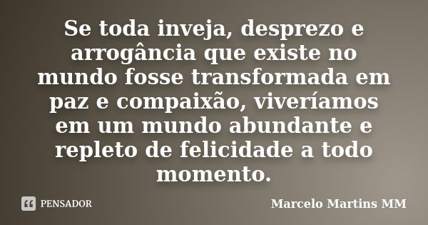 Se toda inveja, desprezo e arrogância que existe no mundo fosse transformada em paz e compaixão, viveríamos em um mundo abundante e repleto de felicidade a todo... Frase de Marcelo Martins MM.