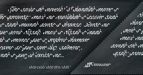 Tipo coisa de novela! O bandido morre o filho apronta; mais na realidade é assim toda hora e todo mundo sente a bronca. Sente na pele o que seria ficção, mais a... Frase de Marcelo Martins MM.