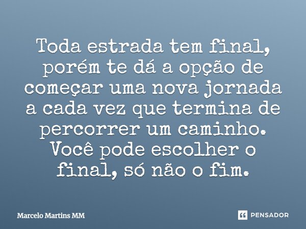 Toda estrada tem final, porém te dá a opção de começar uma nova jornada a cada vez que termina de percorrer um caminho. Você pode escolher o final, só não o fim... Frase de Marcelo Martins MM.