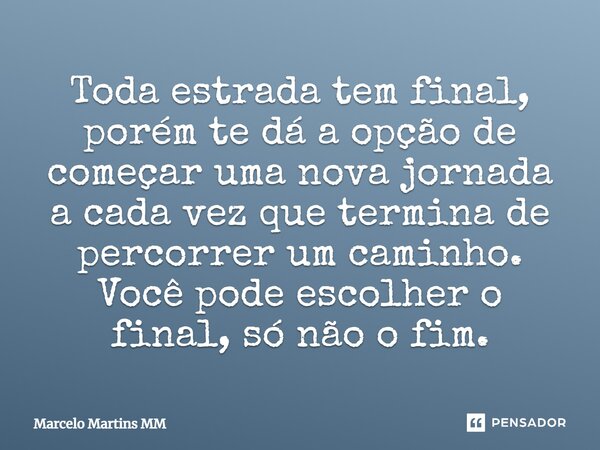 Toda estrada tem final, porem te da á poção de começar uma nova jornada a cada vez que termina de percorrer um caminho, você pode escolher o final só não o fim ... Frase de Marcelo Martins MM.