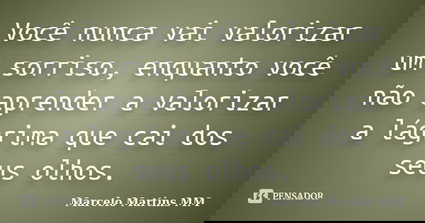 Você nunca vai valorizar um sorriso, enquanto você não aprender a valorizar a lágrima que cai dos seus olhos.... Frase de Marcelo Martins MM.