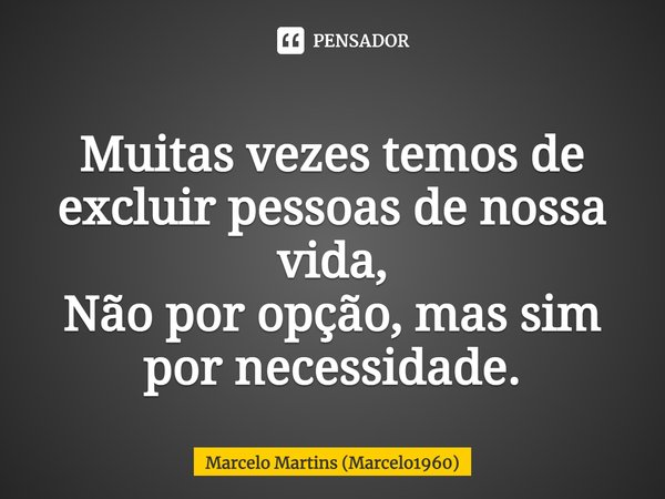 ⁠Muitas vezes temos de excluir pessoas de nossa vida, Não por opção, mas sim por necessidade.... Frase de Marcelo Martins (marcelo1960).