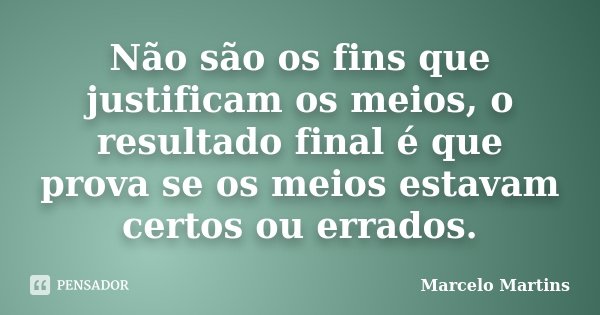 Não são os fins que justificam os meios, o resultado final é que prova se os meios estavam certos ou errados.... Frase de Marcelo Martins.