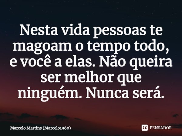 Nesta vida pessoas te magoam o tempo todo, e você a elas. Não queira ser melhor que ninguém. Nunca será.... Frase de Marcelo Martins (marcelo1960).