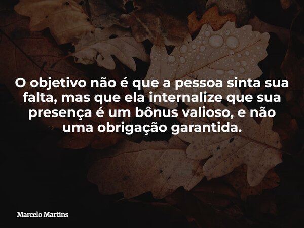 O objetivo não é que a pessoa sinta sua falta, mas que ela internalize que sua presença é um bônus valioso, e não uma obrigação garantida.... Frase de Marcelo Martins.