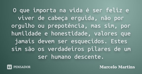 O que importa na vida é ser feliz e viver de cabeça erguida, não por orgulho ou prepotência, mas sim, por humildade e honestidade, valores que jamais devem ser ... Frase de Marcelo Martins.