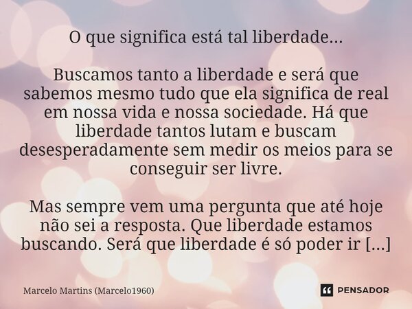 ⁠O que significa está tal liberdade... Buscamos tanto a liberdade e será que sabemos mesmo tudo que ela significa de real em nossa vida e nossa sociedade. Há qu... Frase de Marcelo Martins (marcelo1960).