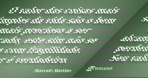 O valor das coisas mais simples da vida são o bem mais precioso a ser alcançado, este sim não se perdem com fragilidade. Seu valor é verdadeiro.... Frase de Marcelo Martins.