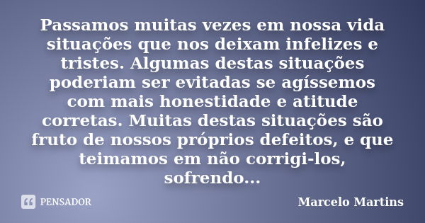 Passamos muitas vezes em nossa vida situações que nos deixam infelizes e tristes. Algumas destas situações poderiam ser evitadas se agíssemos com mais honestida... Frase de Marcelo Martins.