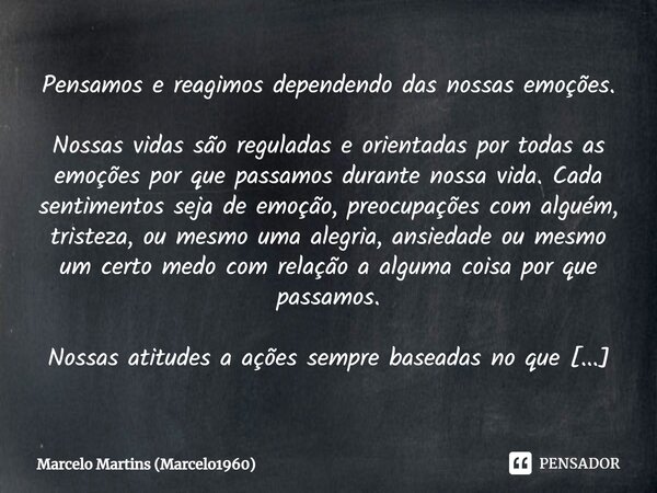 ⁠Pensamos e reagimos dependendo das nossas emoções. Nossas vidas são reguladas e orientadas por todas as emoções por que passamos durante nossa vida. Cada senti... Frase de Marcelo Martins (marcelo1960).