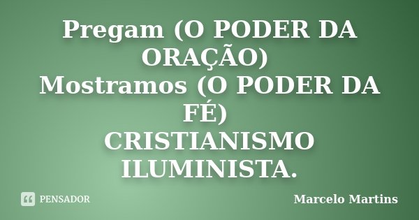 Pregam (O PODER DA ORAÇÃO) Mostramos (O PODER DA FÉ) CRISTIANISMO ILUMINISTA.... Frase de Marcelo Martins.