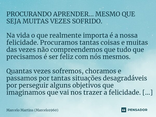 ⁠PROCURANDO APRENDER... MESMO QUE SEJA MUITAS VEZES SOFRIDO. Na vida o que realmente importa é a nossa felicidade. Procuramos tantas coisas e muitas das vezes n... Frase de Marcelo Martins (marcelo1960).