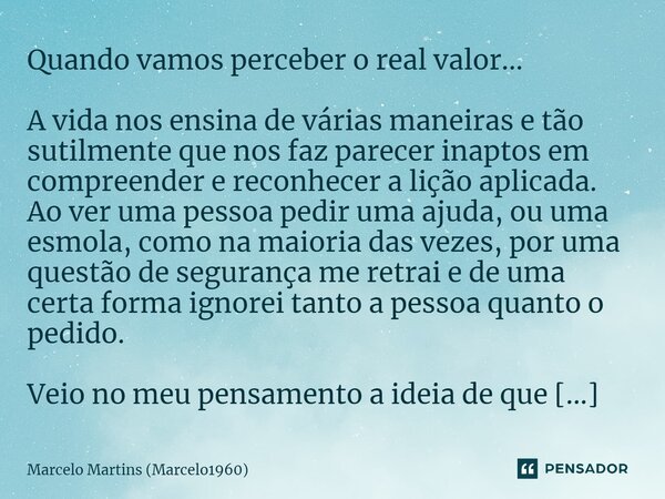 ⁠Quando vamos perceber o real valor... A vida nos ensina de várias maneiras e tão sutilmente que nos faz parecer inaptos em compreender e reconhecer a lição apl... Frase de Marcelo Martins (marcelo1960).
