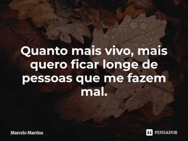 ⁠ Quanto mais vivo, mais quero ficar longe de pessoas que me fazem mal.... Frase de Marcelo Martins.