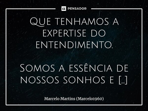 ⁠Que tenhamos a expertise do entendimento. Somos a essência de nossos sonhos e verdades transformados em nossas atitudes para quem habita nossa esfera. Somos ca... Frase de Marcelo Martins (marcelo1960).