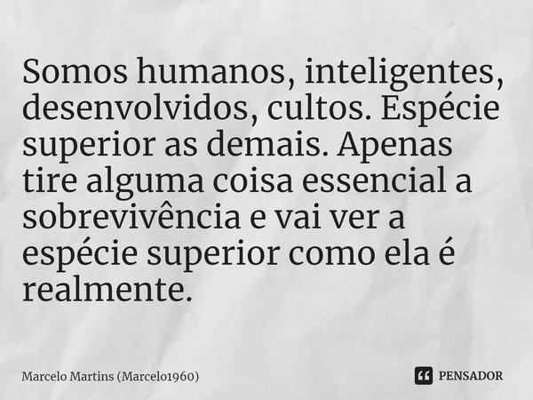⁠Somos humanos, inteligentes, desenvolvidos, cultos. Espécie superior as demais. Apenas tire alguma coisa essencial a sobrevivência e vai ver a espécie superior... Frase de Marcelo Martins (marcelo1960).
