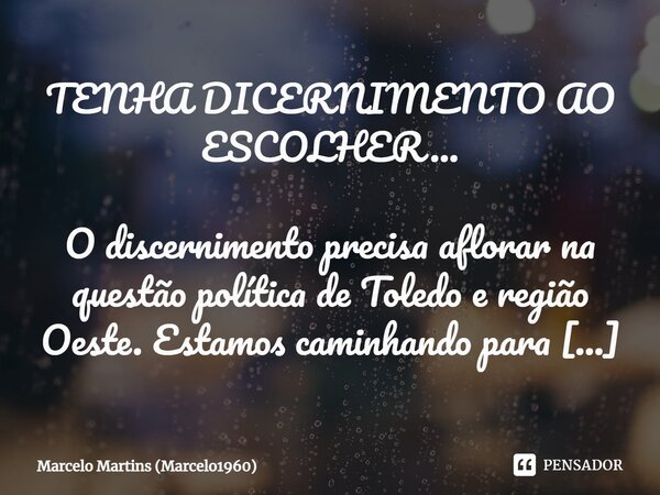 ⁠TENHA DICERNIMENTO AO ESCOLHER... O discernimento precisa aflorar na questão política de Toledo e região Oeste. Estamos caminhando para uma eleição muito impor... Frase de Marcelo Martins (marcelo1960).