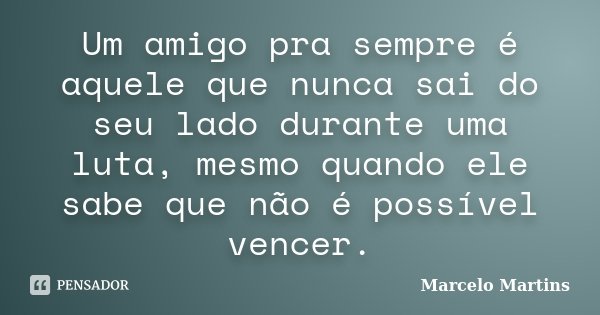 Um amigo pra sempre é aquele que nunca sai do seu lado durante uma luta, mesmo quando ele sabe que não é possível vencer.... Frase de Marcelo Martins.