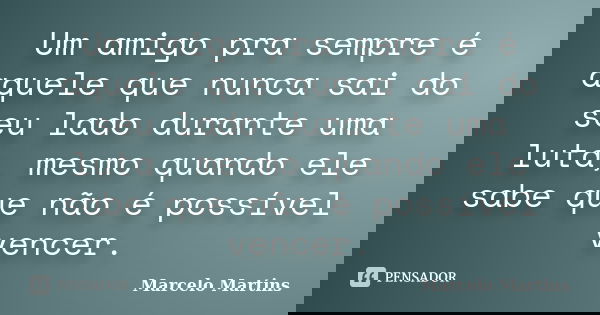 Um amigo pra sempre é aquele que nunca sai do seu lado durante uma luta, mesmo quando ele sabe que não é possível vencer.... Frase de Marcelo Martins.