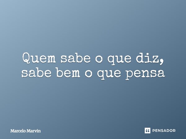 ⁠Quem sabe o que diz, sabe bem o que pensa... Frase de Marcelo Marvin.