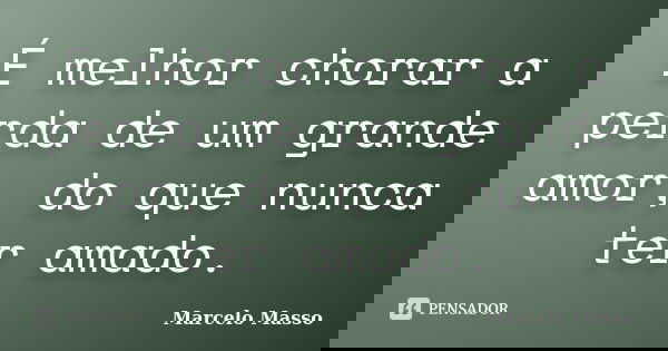 É melhor chorar a perda de um grande amor, do que nunca ter amado.... Frase de Marcelo Masso.