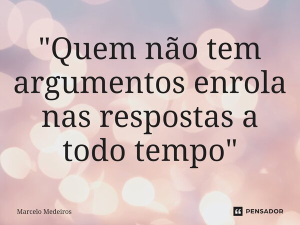 "⁠Quem não tem argumentos enrola nas respostas a todo tempo"... Frase de Marcelo Medeiros.