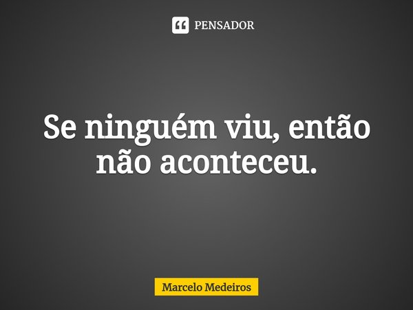 ⁠Se ninguém viu, então não aconteceu.... Frase de Marcelo Medeiros.