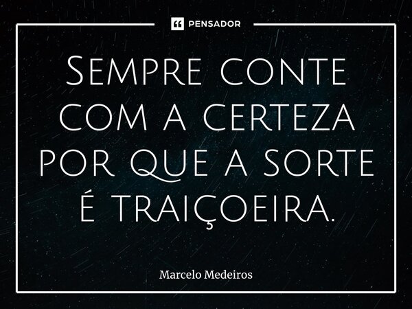 Sempre conte com a certeza por que a sorte é traiçoeira.... Frase de Marcelo Medeiros.