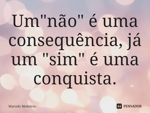 ⁠Um "não" é uma consequência, já um "sim" é uma conquista.... Frase de Marcelo Medeiros.