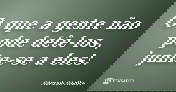 O que a gente não pode detê-los, junte-se a eles!... Frase de Marcelo Médice.