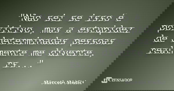 "Não sei se isso é positivo, mas a estupidez de determinadas pessoas realmente me diverte, rs..."... Frase de Marcelo Médici.