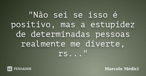 "Não sei se isso é positivo, mas a estupidez de determinadas pessoas realmente me diverte, rs..."... Frase de Marcelo Médici.