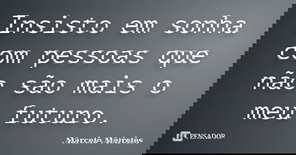 Insisto em sonha com pessoas que não são mais o meu futuro.... Frase de Marcelo Meireles.
