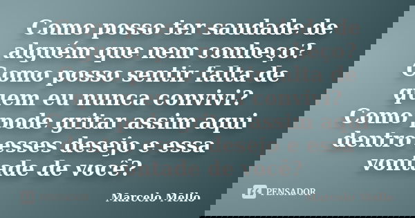 Como posso ter saudade de alguém que nem conheço? Como posso sentir falta de quem eu nunca convivi? Como pode gritar assim aqui dentro esses desejo e essa vonta... Frase de Marcelo Mello.
