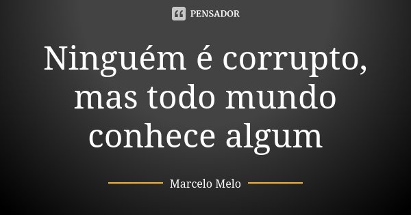 Ninguém é corrupto, mas todo mundo conhece algum... Frase de Marcelo Melo.