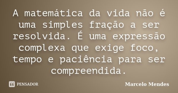A matemática da vida não é uma simples fração a ser resolvida. É uma expressão complexa que exige foco, tempo e paciência para ser compreendida.... Frase de Marcelo Mendes.