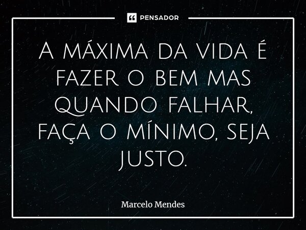 ⁠A máxima da vida é fazer o bem mas quando falhar, faça o mínimo, seja justo.... Frase de Marcelo Mendes.