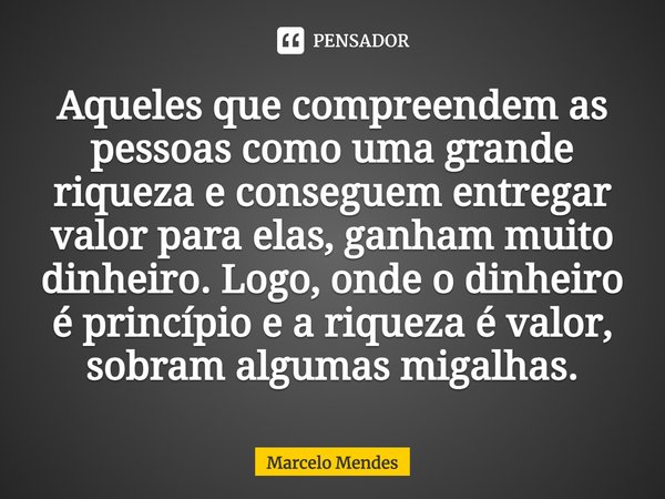 ⁠Aqueles que compreendem as pessoas como uma grande riqueza e conseguem entregar valor para elas, ganham muito dinheiro. Logo, onde o dinheiro é princípio e a r... Frase de Marcelo Mendes.