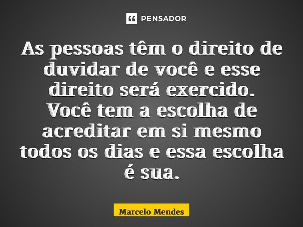 ⁠As pessoas têm o direito de duvidar de você e esse direito será exercido. Você tem a escolha de acreditar em si mesmo todos os dias e essa escolha é sua.... Frase de Marcelo Mendes.