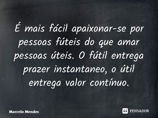 ⁠É mais fácil apaixonar-se por pessoas fúteis do que amar pessoas úteis. O fútil entrega prazer instantâneo, o útil entrega valor contínuo.... Frase de Marcelo Mendes.