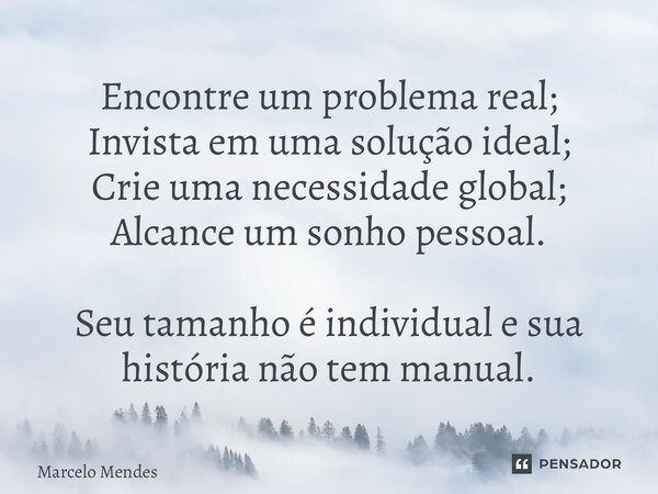 Encontre um problema real; Invista em uma solução ideal; Crie uma necessidade global; Alcance um sonho pessoal. Seu tamanho é individual e sua história não tem ... Frase de Marcelo Mendes.