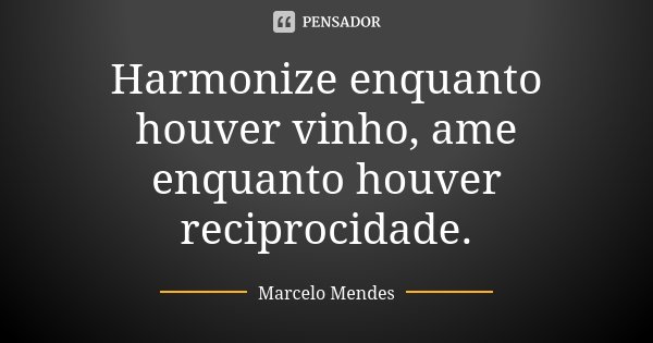 Harmonize enquanto houver vinho, ame enquanto houver reciprocidade.... Frase de Marcelo Mendes.