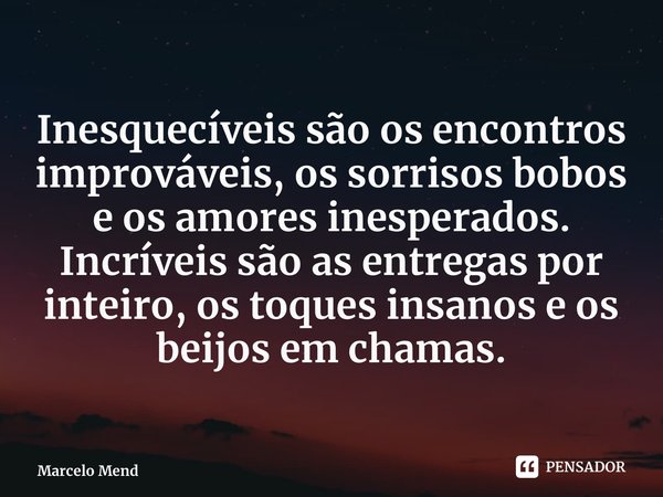 ⁠Inesquecíveis são os encontros improváveis, os sorrisos bobos e os amores inesperados. Incríveis são as entregas por inteiro, os toques insanos e os beijos em ... Frase de Marcelo Mendes.