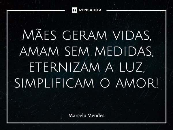 ⁠Mães geram vidas, amam sem medidas, eternizam a luz, simplificam o amor!... Frase de Marcelo Mendes.